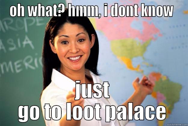 my life - OH WHAT? HMM, I DONT KNOW  JUST GO TO LOOT PALACE Unhelpful High School Teacher