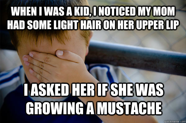 When i was a kid, I noticed my mom had some light hair on her upper lip I asked her if she was growing a mustache - When i was a kid, I noticed my mom had some light hair on her upper lip I asked her if she was growing a mustache  Confession kid