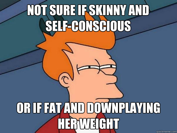 Not sure if skinny and 
self-conscious Or if fat and downplaying 
her weight  Not sure Fry