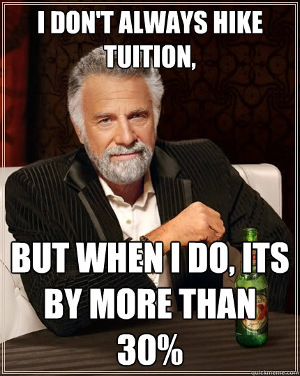 I don't always hike tuition, but when I do, its by more than 30% - I don't always hike tuition, but when I do, its by more than 30%  The Most Interesting Man In The World