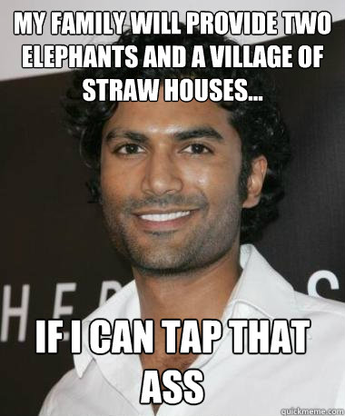 my family will provide two elephants and a village of straw houses... if i can tap that ass  