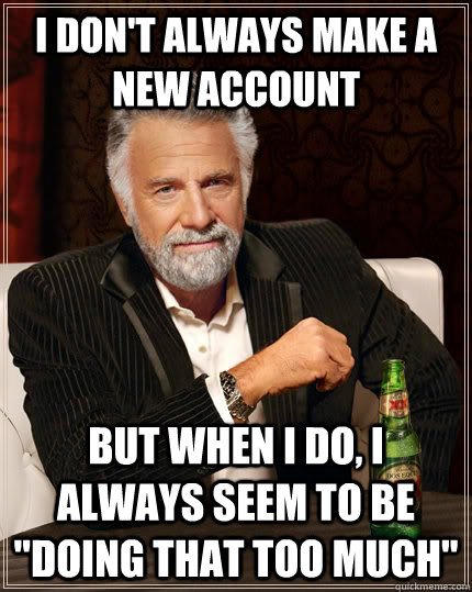 I don't always make a new account but when i do, i always seem to be 