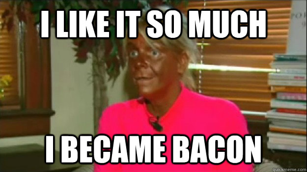 I like it so much I became BACON - I like it so much I became BACON  Excessive Tanning Mom