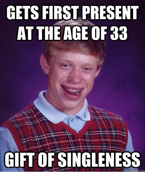 Gets first present at the age of 33 gift of singleness  Bad Luck Brian