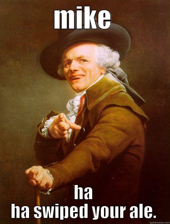 MIKE HA HA SWIPED YOUR ALE. Joseph Ducreux