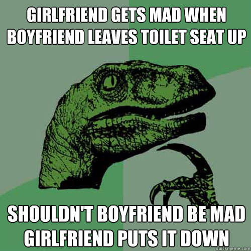 Girlfriend gets mad when boyfriend leaves toilet seat up shouldn't boyfriend be mad girlfriend puts it down  Philosoraptor