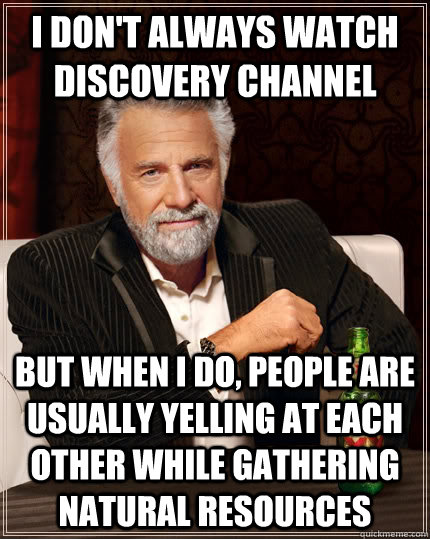 I don't always watch discovery channel  but when I do, people are usually yelling at each other while gathering natural resources - I don't always watch discovery channel  but when I do, people are usually yelling at each other while gathering natural resources  The Most Interesting Man In The World
