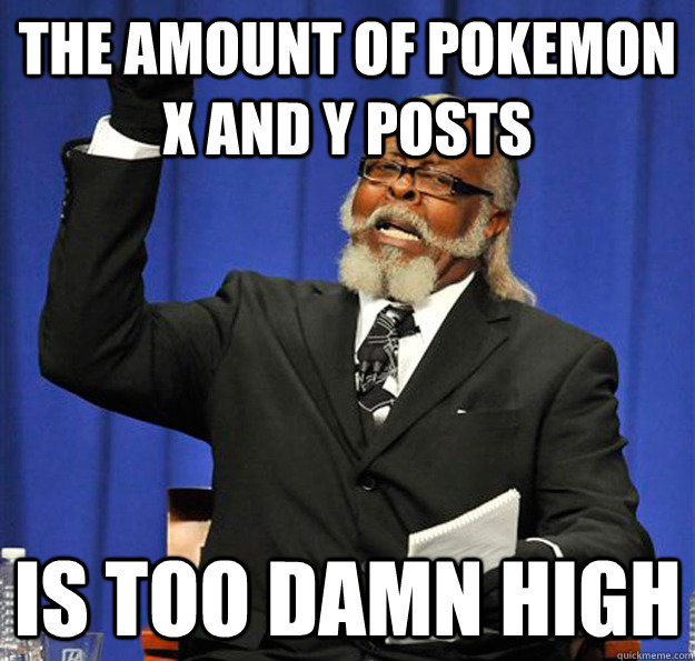The amount of Pokemon X and Y posts Is too damn high - The amount of Pokemon X and Y posts Is too damn high  Jimmy McMillan