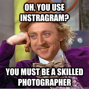 Oh, you use instragram? You must be a skilled photographer  Condescending Wonka