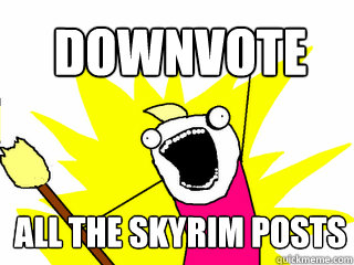 Downvote all the skyrim posts  All The Things