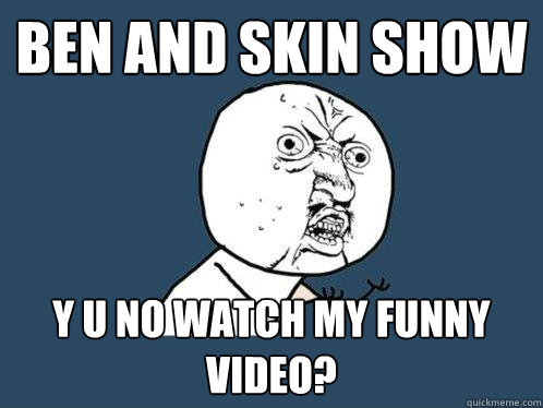 ben and skin show y u no watch my funny video?  Y U No