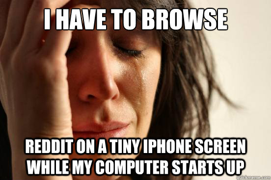 I have to browse  reddit on a tiny iphone screen while my computer starts up  First World Problems