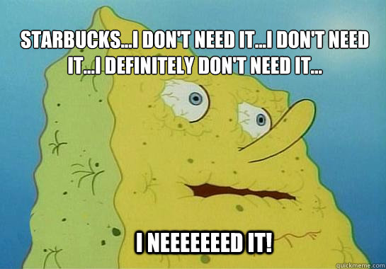 I Neeeeeeed it! Starbucks...I don't need it...I don't need it...I definitely don't need it... - I Neeeeeeed it! Starbucks...I don't need it...I don't need it...I definitely don't need it...  Dehydrated Spongebob