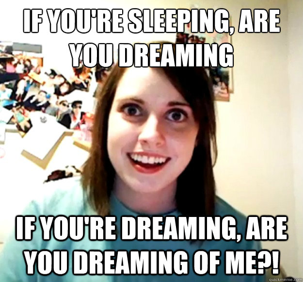 If you're sleeping, are you dreaming If you're dreaming, are you dreaming of me?!  Overly Attached Girlfriend