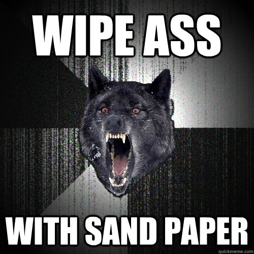 wipe ass with sand paper  Insanity Wolf