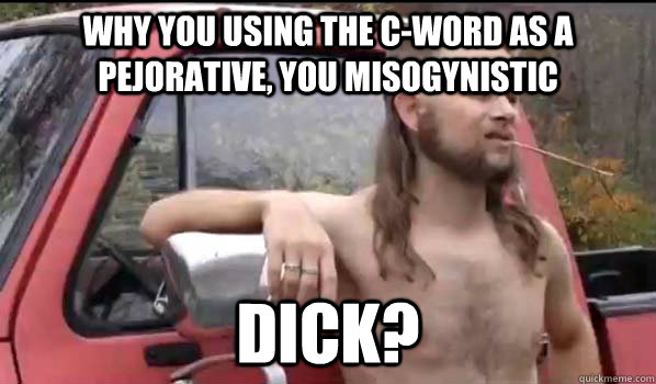 Why you using the C-word as a pejorative, you misogynistic dick?  Almost Politically Correct Redneck