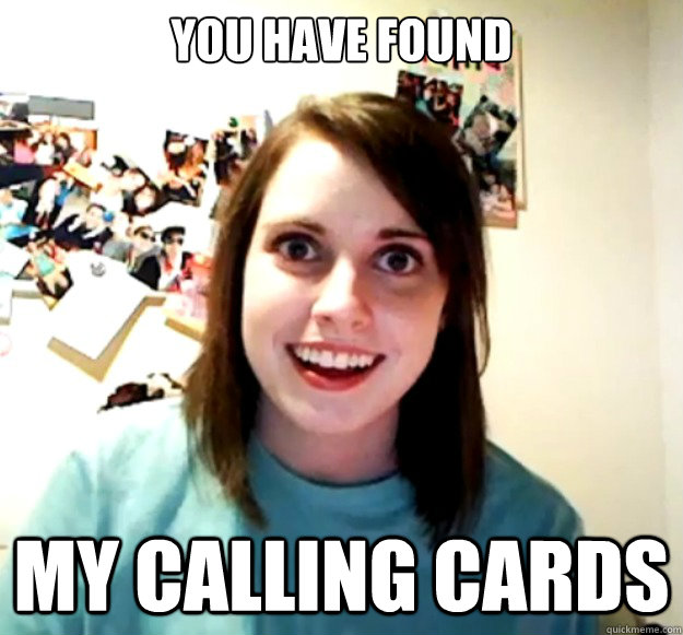 You have found My calling cards  Overly Attached Girlfriend
