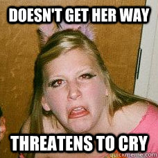 Doesn't get her way Threatens to cry  Drunk college girl
