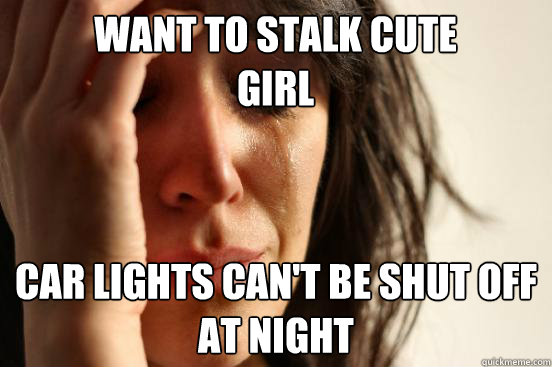 Want to stalk cute girl Car lights can't be shut off at night  First World Problems