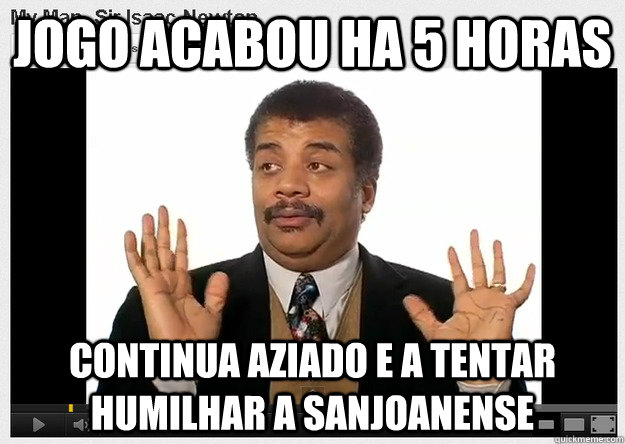 Jogo acabou ha 5 horas Continua aziado e a tentar humilhar a Sanjoanense - Jogo acabou ha 5 horas Continua aziado e a tentar humilhar a Sanjoanense  Neil DeGrasse Tyson Reaction