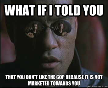 What if I told you That you don't like the GOP because it is not marketed towards you   Morpheus SC