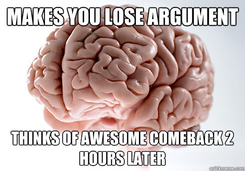 Makes you lose argument Thinks of awesome comeback 2 hours later - Makes you lose argument Thinks of awesome comeback 2 hours later  Scumbag Brain