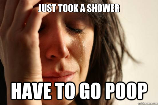 Just took a shower Have to go poop  First World Problems