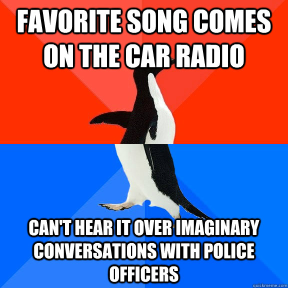 Favorite song comes on the car radio Can't hear it over imaginary conversations with police officers  Socially Awesome Awkward Penguin