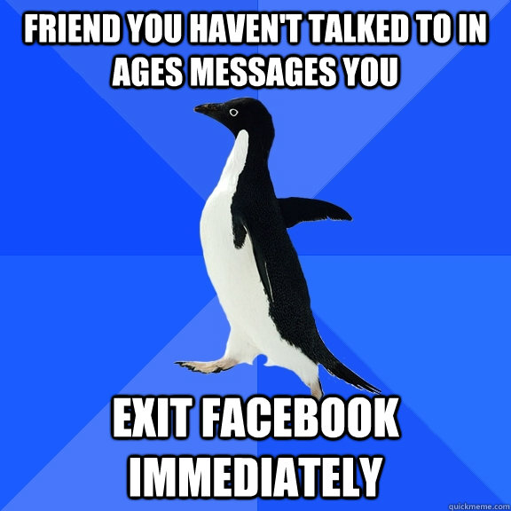 Friend you haven't talked to in ages messages you Exit Facebook immediately  Socially Awkward Penguin