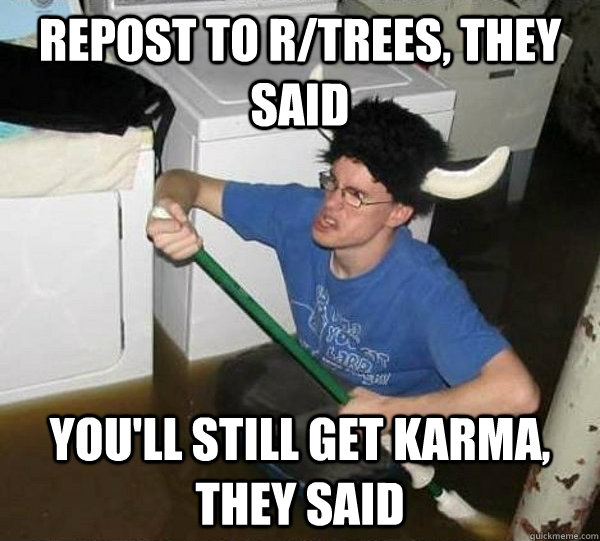 Repost to r/trees, they said You'll still get karma, they said  They said