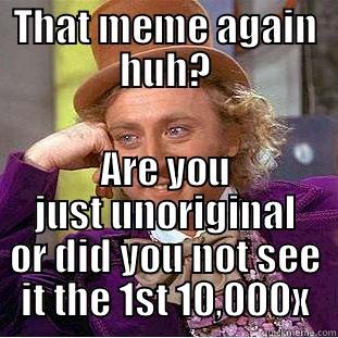 THAT MEME AGAIN HUH? ARE YOU JUST UNORIGINAL OR DID YOU NOT SEE IT THE 1ST 10,000X Condescending Wonka