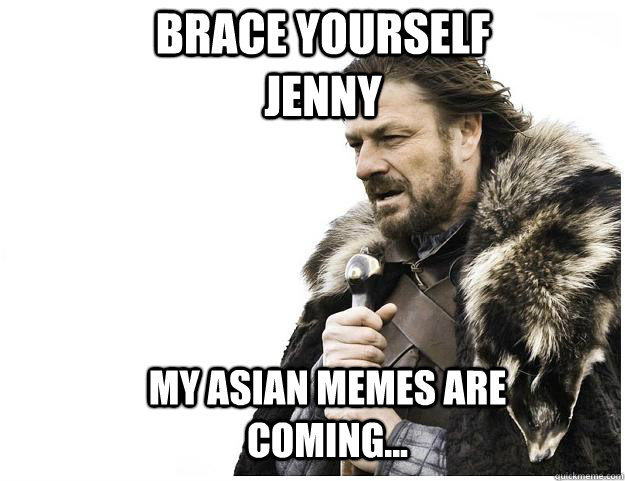 Brace yourself Jenny My asian memes are coming...  Imminent Ned