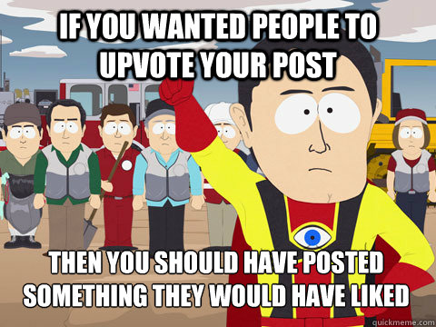 If you wanted people to upvote your post Then you should have posted something they would have liked  Captain Hindsight