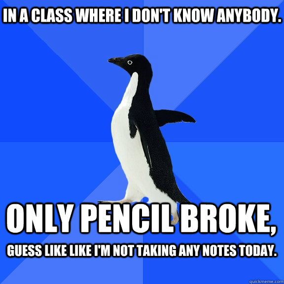 In a class where I don't know anybody. Only pencil broke, guess like like i'm not taking any notes today.   Socially Awkward Penguin