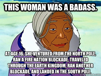 This woman was a badass. At age 16, she ventured from the North Pole, ran a Fire Nation blockade, traveled through the Earth Kingdom, ran another blockade, and landed in the South Pole.  Kanna the Badass