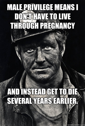 Male privilege means I don't have to live through pregnancy and instead get to die several years earlier. - Male privilege means I don't have to live through pregnancy and instead get to die several years earlier.  Face of male privilege