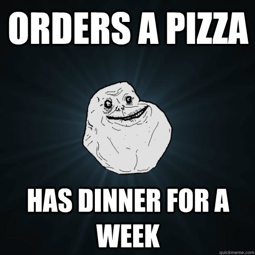 Orders a pizza Has dinner for a week  Forever Alone