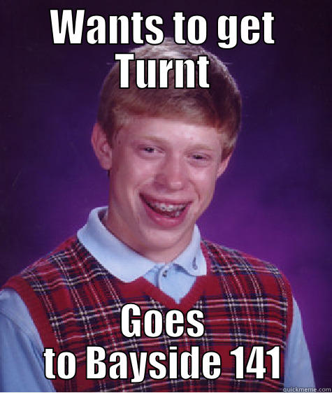 WANTS TO GET TURNT GOES TO BAYSIDE 141 Bad Luck Brian