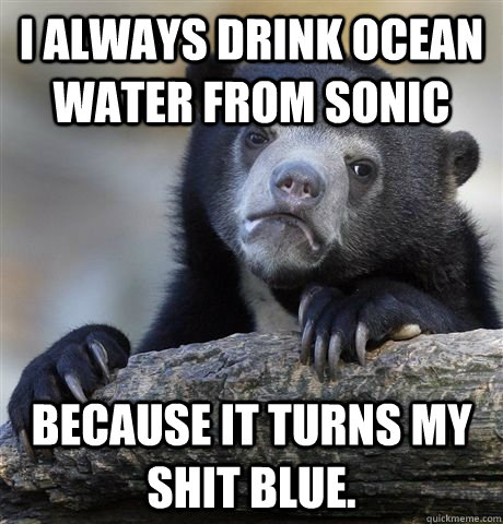 I always drink Ocean Water From Sonic because it turns my shit blue. - I always drink Ocean Water From Sonic because it turns my shit blue.  Confession Bear