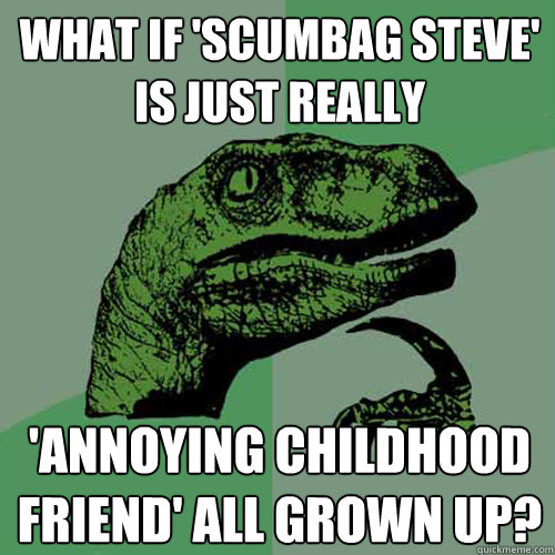 What if 'Scumbag Steve' is just really 'Annoying Childhood Friend' all grown up? - What if 'Scumbag Steve' is just really 'Annoying Childhood Friend' all grown up?  Philosoraptor