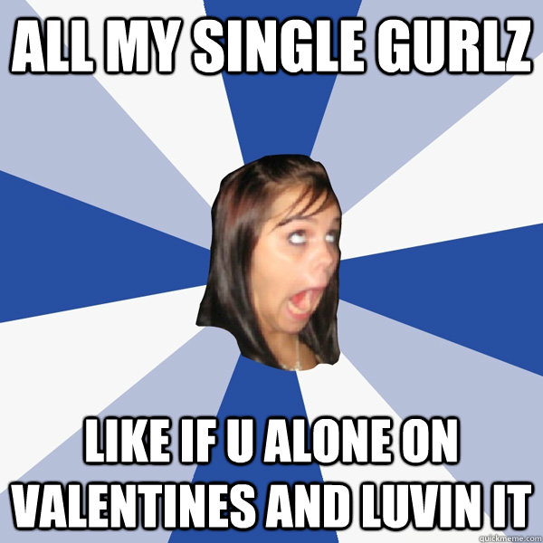 ALL my single GURLz like if u alone on valentines and luvin it  Annoying Facebook Girl