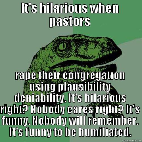 IT'S HILARIOUS WHEN PASTORS RAPE THEIR CONGREGATION USING PLAUSIBILITY DENIABILITY. IT'S HILARIOUS RIGHT? NOBODY CARES RIGHT? IT'S FUNNY. NOBODY WILL REMEMBER. IT'S FUNNY TO BE HUMILIATED. Philosoraptor