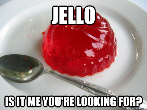 Jello Is it me you're looking for?  Jello