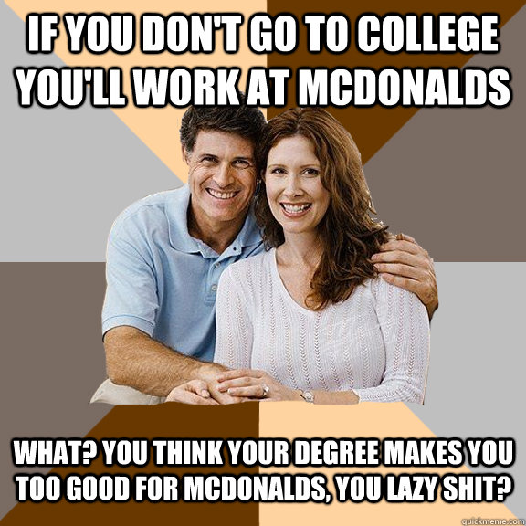 If you don't go to college you'll work at mcdonalds What? You think your degree makes you too good for McDonalds, you lazy shit?   Scumbag Parents