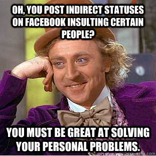 Oh, you post indirect statuses on facebook insulting certain people? You must be great at solving your personal problems.  Condescending Wonka