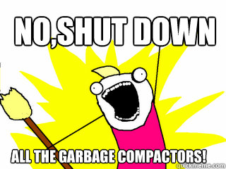 No,shut down all the garbage compactors!  All The Things
