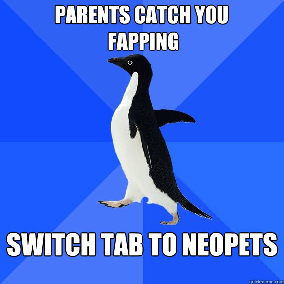 PARENTS CATCH YOU
 FAPPING SWITCH TAB TO NEOPETS  Socially Awkward Penguin