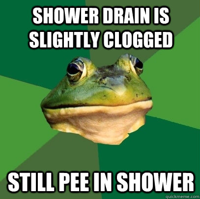 Shower drain is slightly clogged Still pee in shower  Foul Bachelor Frog
