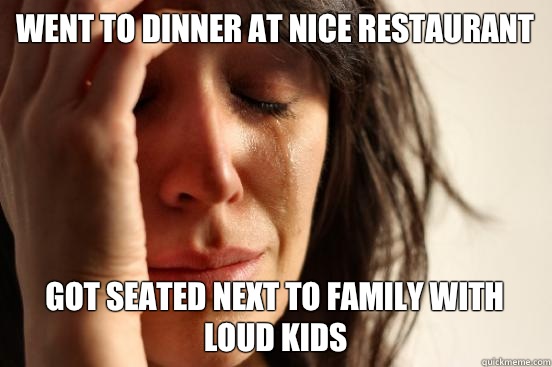 Went to dinner at nice restaurant  Got seated next to family with loud kids  First World Problems