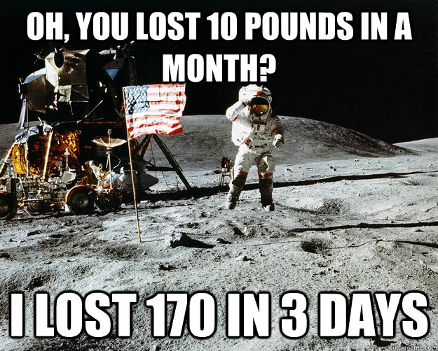 Oh, you lost 10 pounds in a month? I lost 170 in 3 days  Unimpressed Astronaut